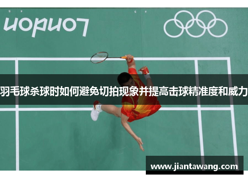 羽毛球杀球时如何避免切拍现象并提高击球精准度和威力