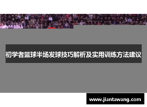 初学者篮球半场发球技巧解析及实用训练方法建议