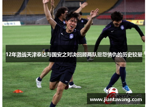12年激战天津泰达与国安之对决回顾两队恩怨情仇的历史较量