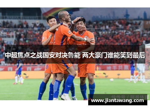中超焦点之战国安对决鲁能 两大豪门谁能笑到最后