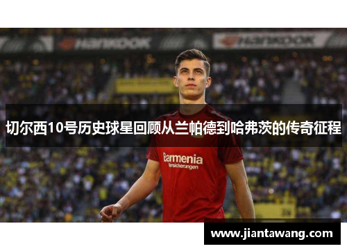 切尔西10号历史球星回顾从兰帕德到哈弗茨的传奇征程