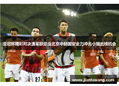 亚冠杯精彩对决清莱联迎战北京中赫国安全力冲击小组出线机会
