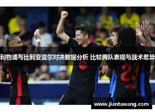 利物浦与比利亚雷尔对决数据分析 比较两队表现与战术差异