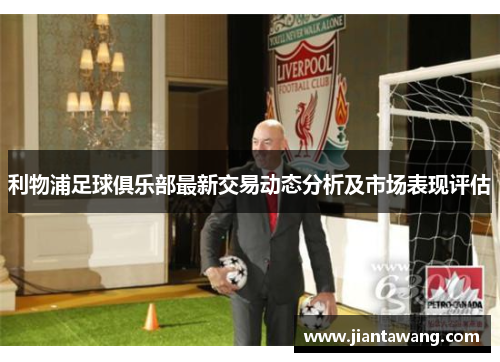 利物浦足球俱乐部最新交易动态分析及市场表现评估