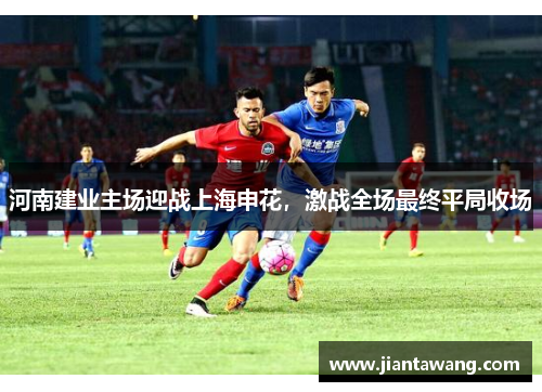 河南建业主场迎战上海申花，激战全场最终平局收场