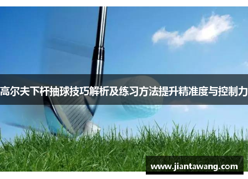 高尔夫下杆抽球技巧解析及练习方法提升精准度与控制力