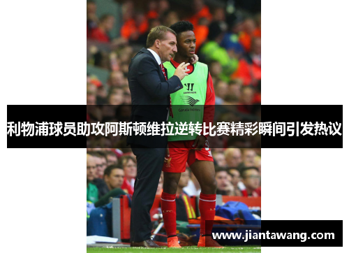利物浦球员助攻阿斯顿维拉逆转比赛精彩瞬间引发热议