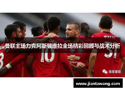 曼联主场力克阿斯顿维拉全场精彩回顾与战术分析