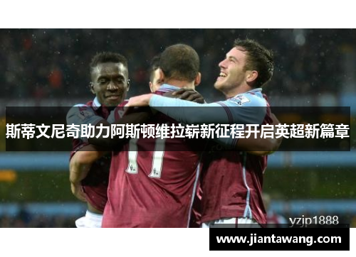 斯蒂文尼奇助力阿斯顿维拉崭新征程开启英超新篇章